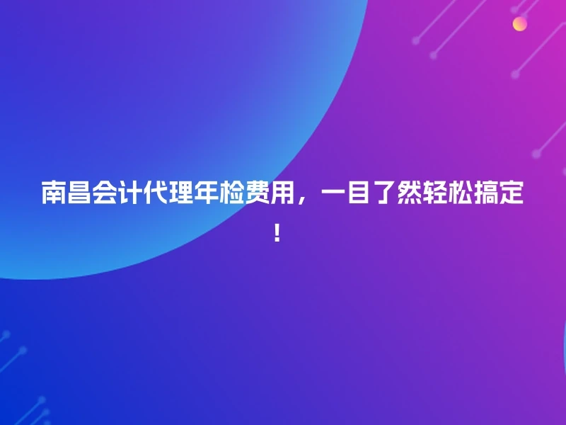 南昌会计代理年检费用，一目了然轻松搞定！