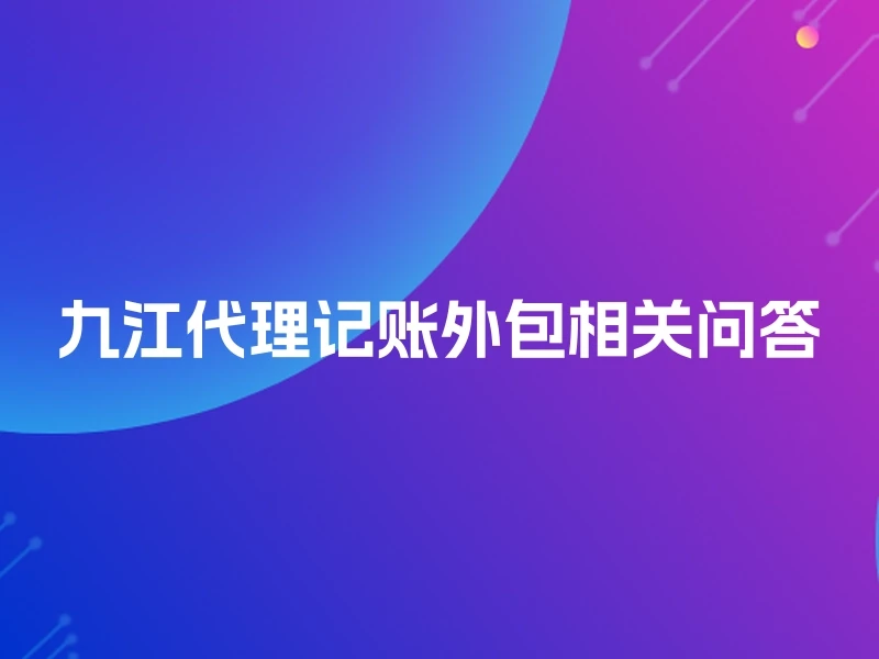 九江代理记账外包相关问答