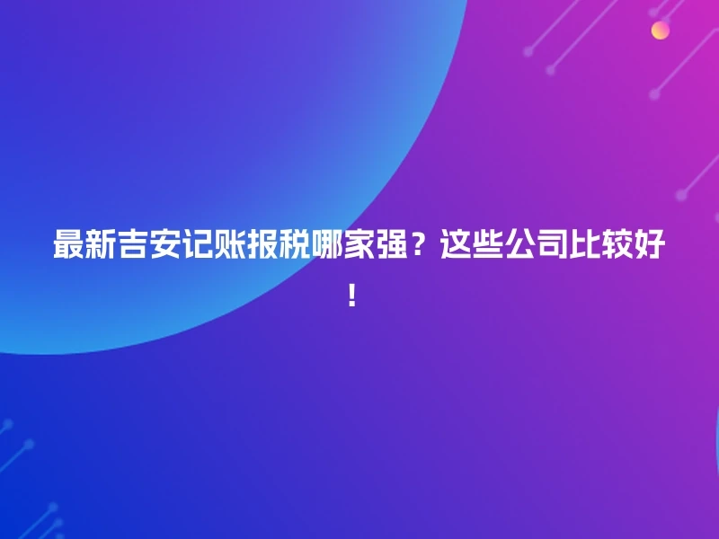 最新吉安记账报税哪家强？这些公司比较好！