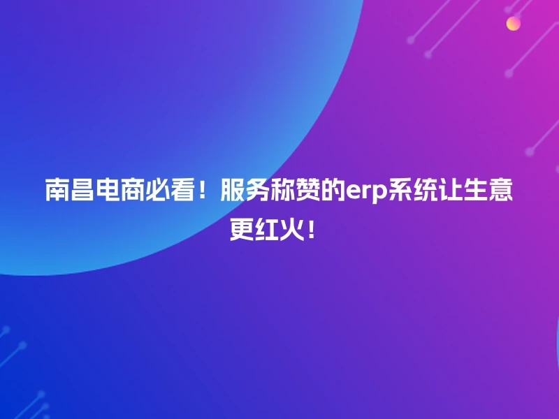 南昌电商必看！服务称赞的erp系统让生意更红火！