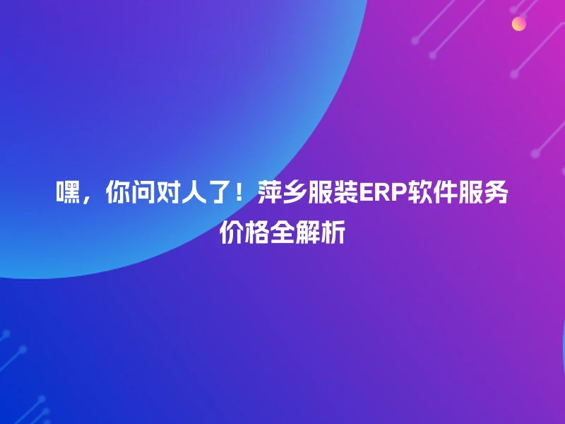 嘿，你问对人了！萍乡服装ERP软件服务价格全解析