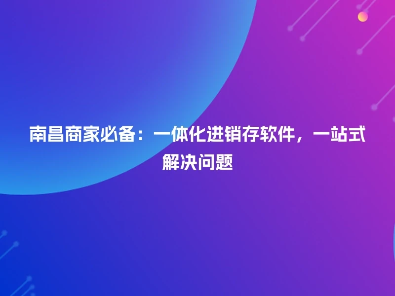 南昌商家必备：一体化进销存软件，一站式解决问题