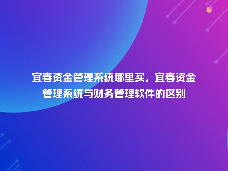 宜春资金管理系统哪里买，宜春资金管理系统与财务管理软件的区别