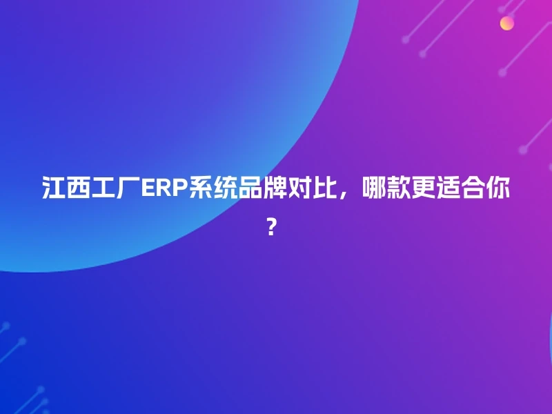 江西工厂ERP系统品牌对比，哪款更适合你？