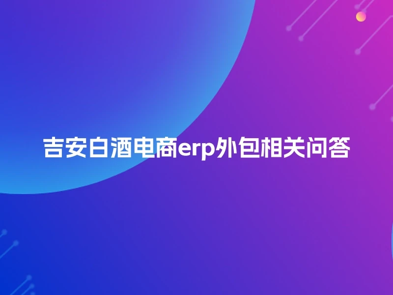 吉安白酒电商erp外包相关问答