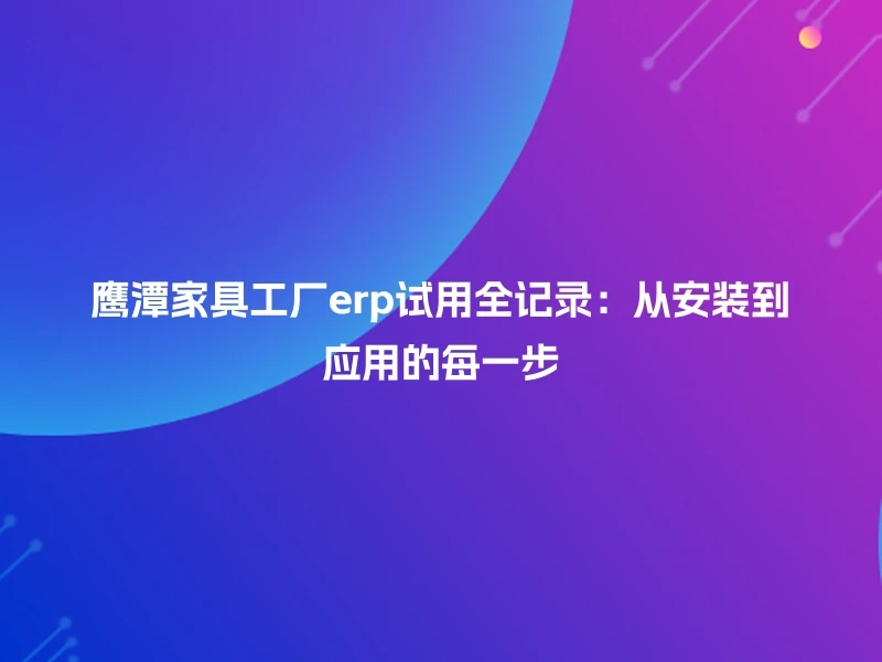 鹰潭家具工厂erp试用全记录：从安装到应用的每一步