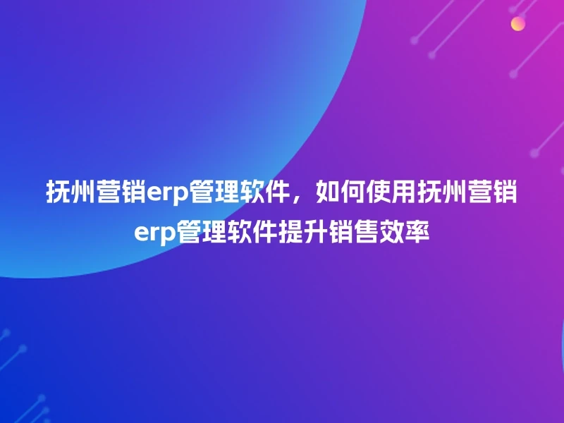 抚州营销erp管理软件，如何使用抚州营销erp管理软件提升销售效率