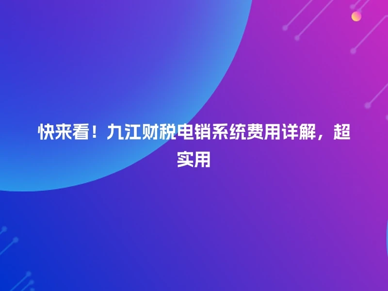 快来看！九江财税电销系统费用详解，超实用