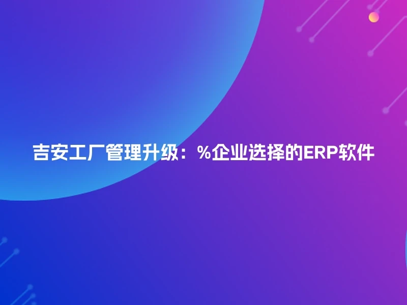 吉安工厂管理升级：%企业选择的ERP软件