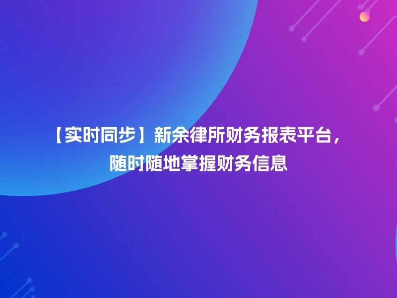 【实时同步】新余律所财务报表平台，随时随地掌握财务信息