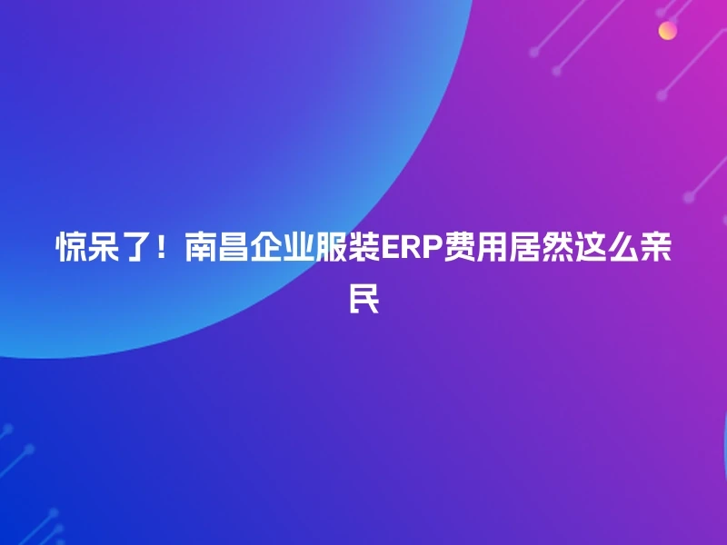 惊呆了！南昌企业服装ERP费用居然这么亲民
