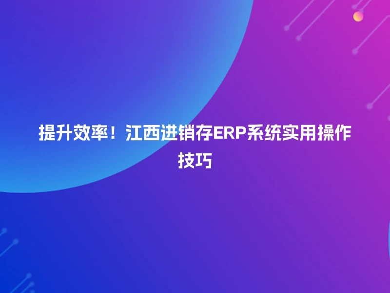 提升效率！江西进销存ERP系统实用操作技巧