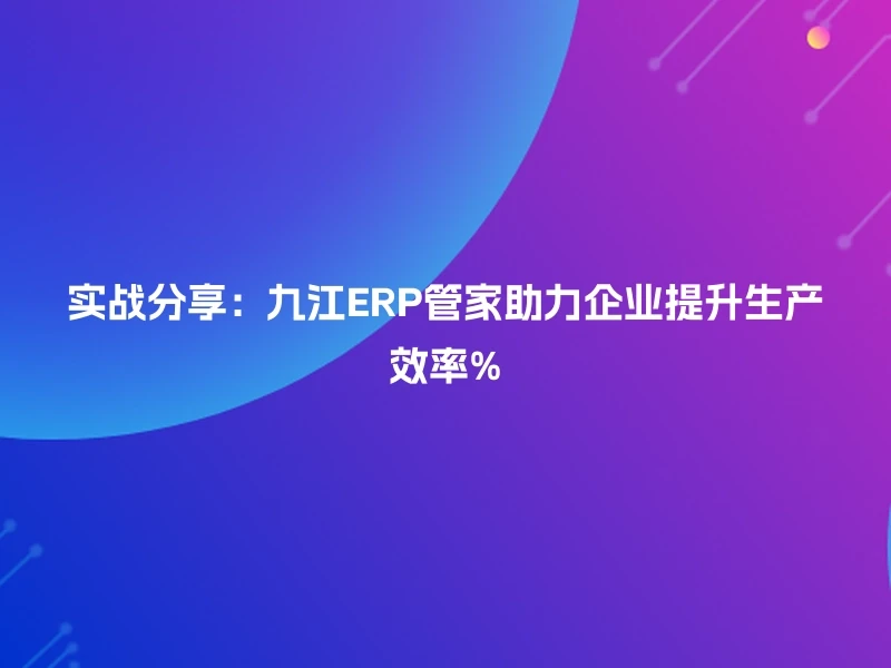 实战分享：九江ERP管家助力企业提升生产效率%