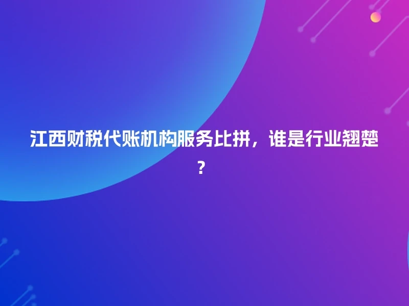 江西财税代账机构服务比拼，谁是行业翘楚？