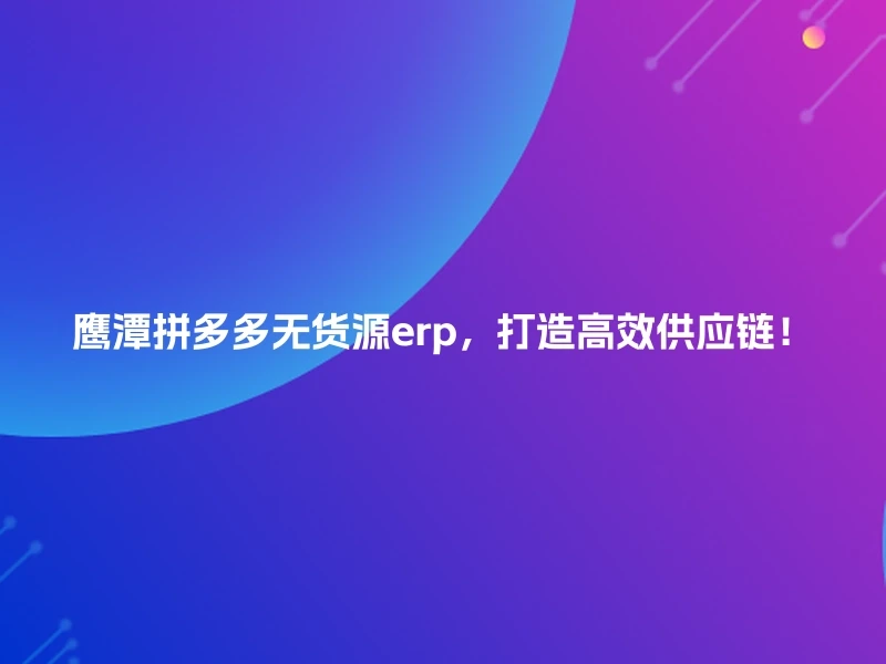 鹰潭拼多多无货源erp，打造高效供应链！