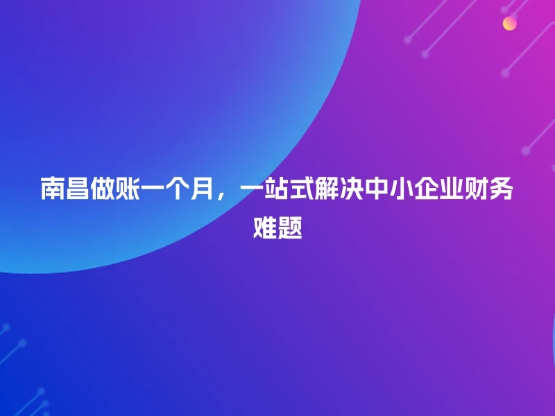 南昌做账一个月，一站式解决中小企业财务难题