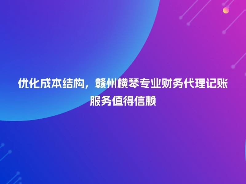 优化成本结构，赣州横琴专业财务代理记账服务值得信赖