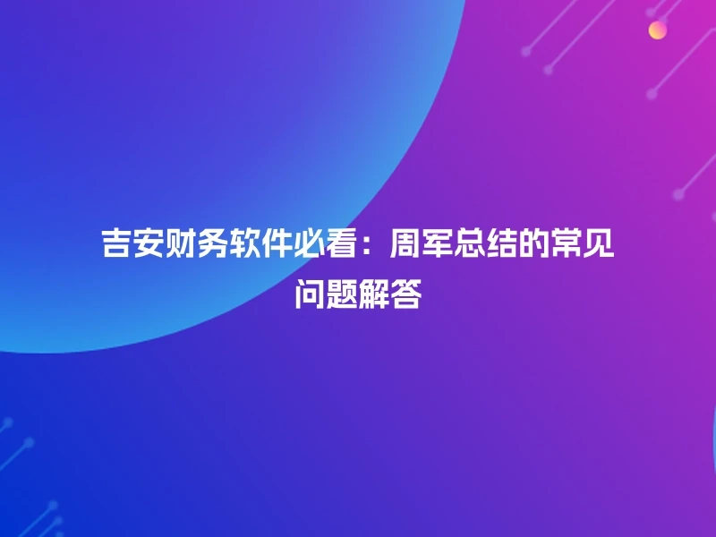 吉安财务软件必看：周军总结的常见问题解答