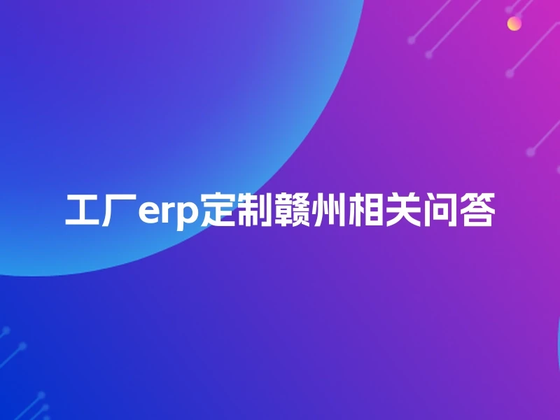 工厂erp定制赣州相关问答
