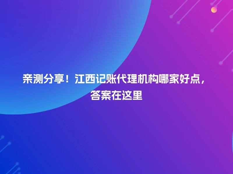 亲测分享！江西记账代理机构哪家好点，答案在这里