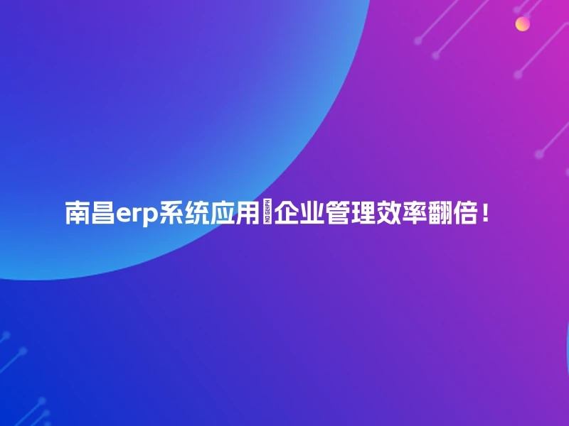 南昌erp系统应用🚀企业管理效率翻倍！