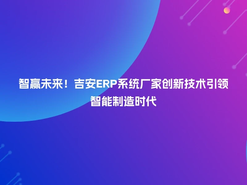 智赢未来！吉安ERP系统厂家创新技术引领智能制造时代