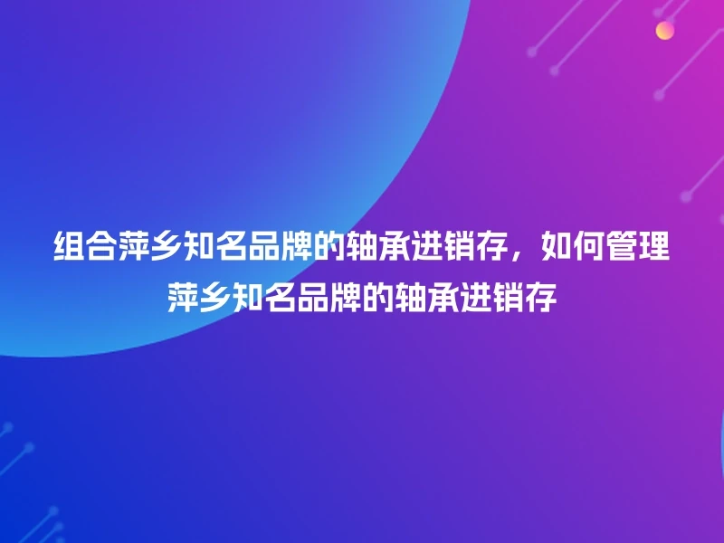 组合萍乡知名品牌的轴承进销存,如何管理萍乡知名品牌的轴承进销存