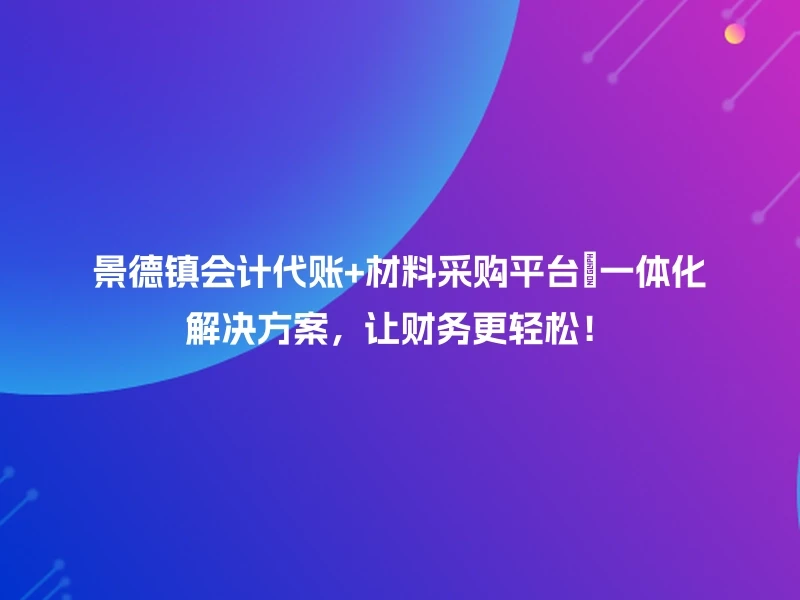 景德镇会计代账+材料采购平台💡一体化解决方案，让财务更轻松！