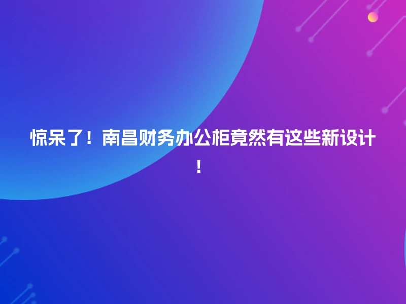 惊呆了！南昌财务办公柜竟然有这些新设计！