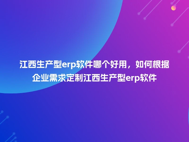 江西生产型erp软件哪个好用，如何根据企业需求定制江西生产型erp软件