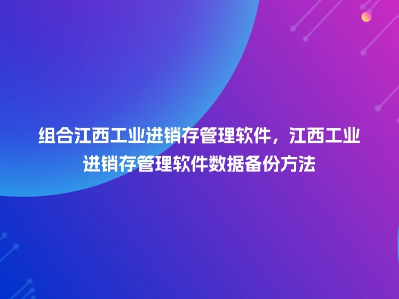 组合江西工业进销存管理软件，江西工业进销存管理软件数据备份方法