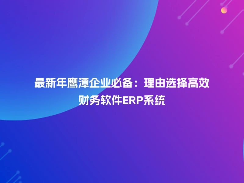 最新年鹰潭企业必备：理由选择高效财务软件ERP系统