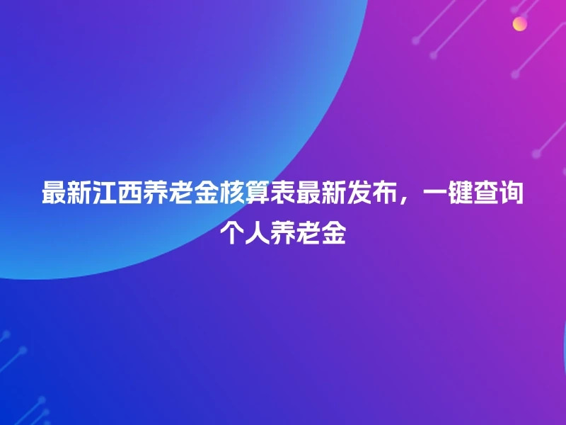 最新江西养老金核算表最新发布，一键查询个人养老金