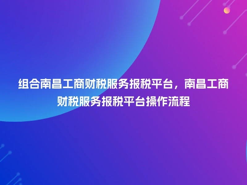 组合南昌工商财税服务报税平台，南昌工商财税服务报税平台操作流程