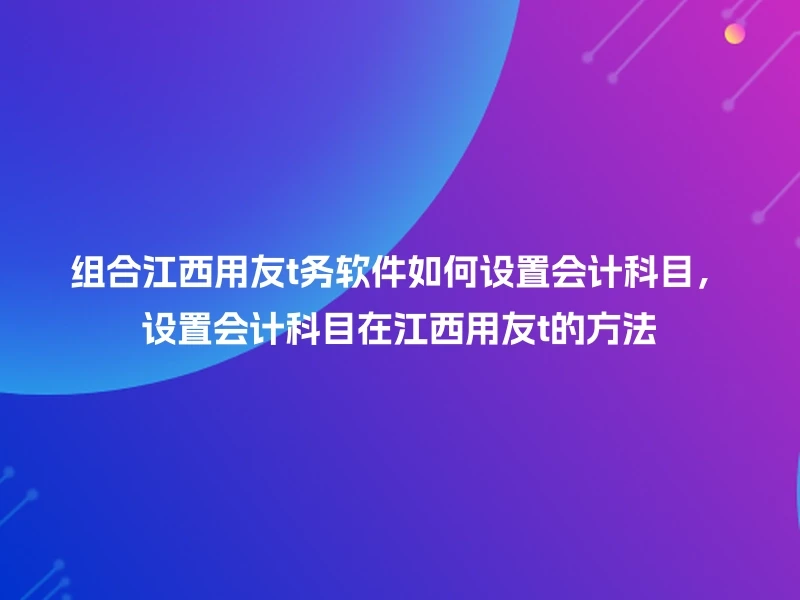 组合江西用友t务软件如何设置会计科目，设置会计科目在江西用友t的方法
