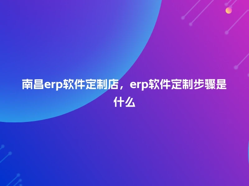 南昌erp软件定制店，erp软件定制步骤是什么