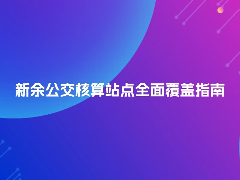 新余公交核算站点全面覆盖指南
