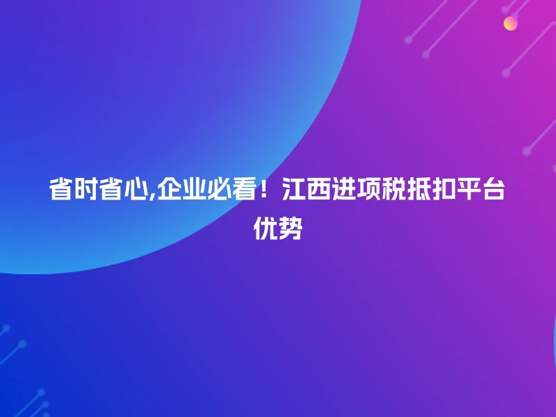 省时省心,企业必看！江西进项税抵扣平台优势