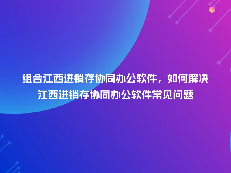 组合江西进销存协同办公软件，如何解决江西进销存协同办公软件常见问题