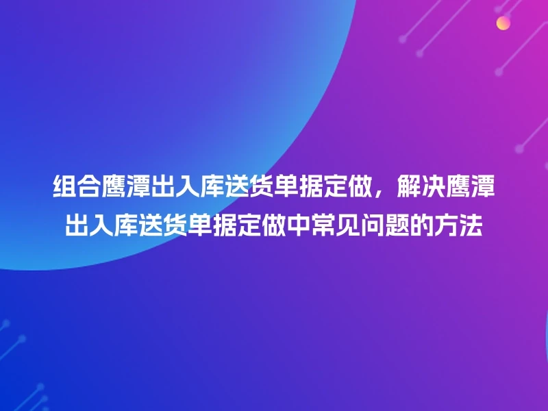 组合鹰潭出入库送货单据定做，解决鹰潭出入库送货单据定做中常见问题的方法