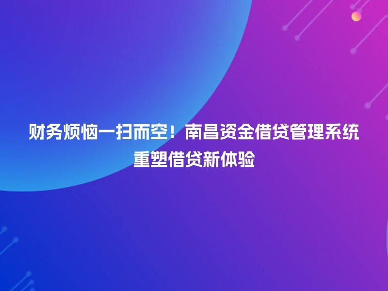 财务烦恼一扫而空！南昌资金借贷管理系统重塑借贷新体验