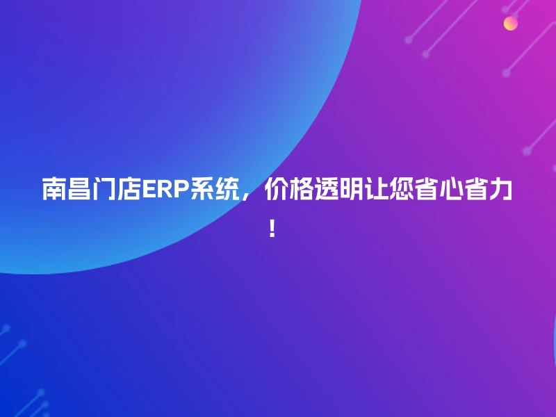 南昌门店ERP系统，价格透明让您省心省力！