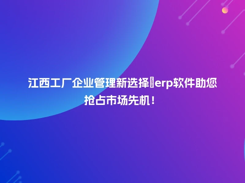 江西工厂企业管理新选择🚀erp软件助您抢占市场先机！