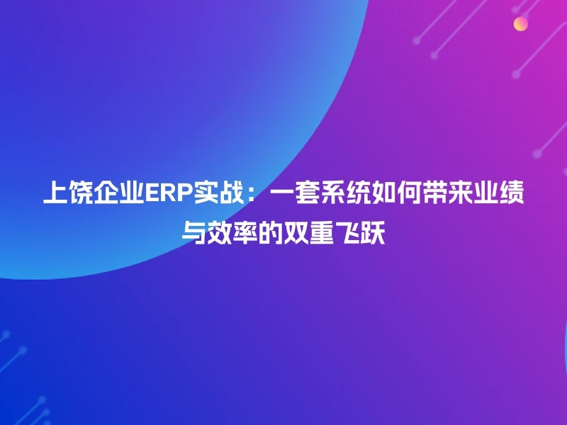 上饶企业ERP实战：一套系统如何带来业绩与效率的双重飞跃