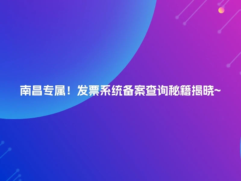 南昌专属！发票系统备案查询秘籍揭晓~