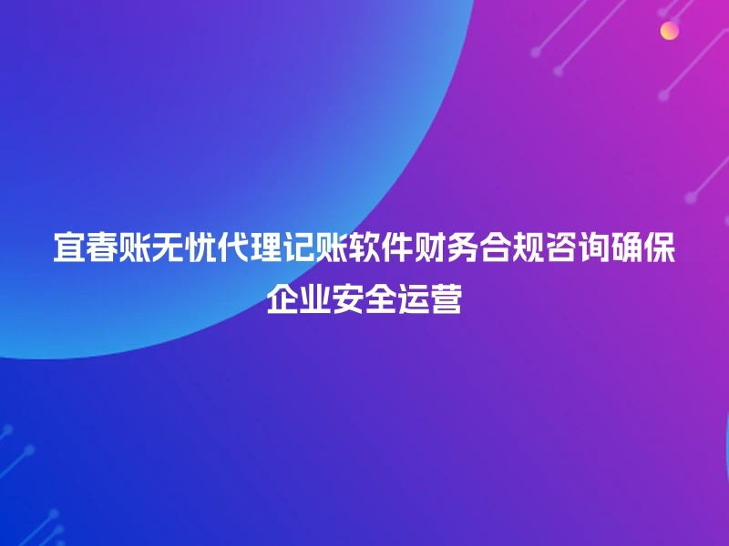 宜春账无忧代理记账软件财务合规咨询确保企业安全运营