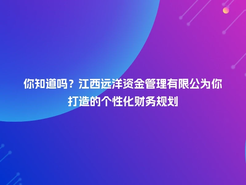 你知道吗？江西远洋资金管理有限公为你打造的个性化财务规划