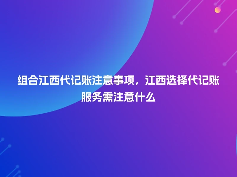 组合江西代记账注意事项，江西选择代记账服务需注意什么
