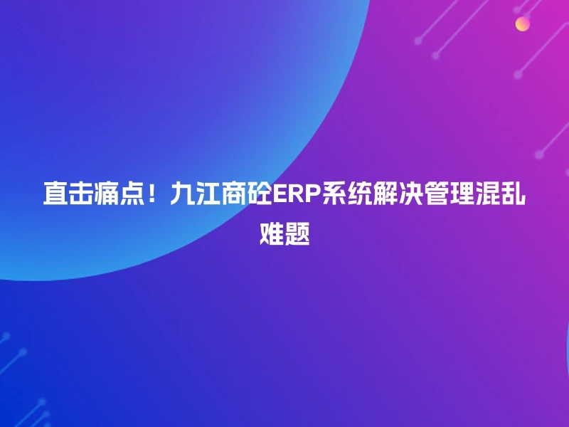 直击痛点！九江商砼ERP系统解决管理混乱难题