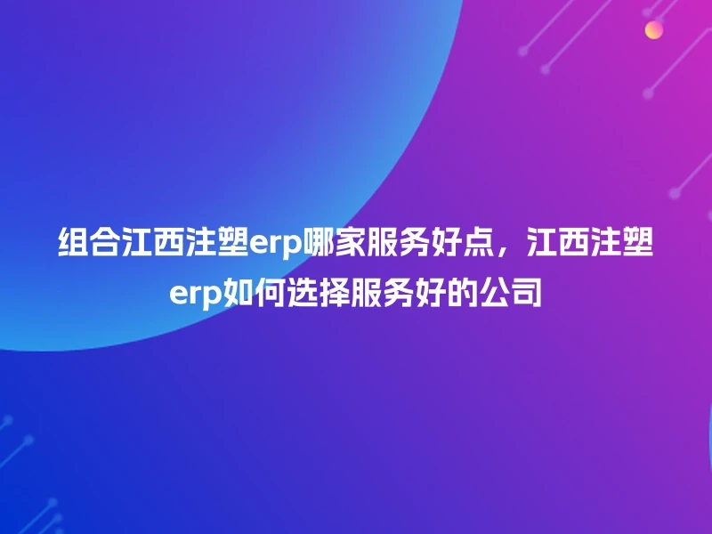 组合江西注塑erp哪家服务好点，江西注塑erp如何选择服务好的公司